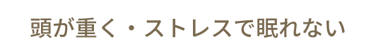 頭が重く・ストレスで眠れない