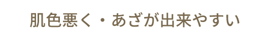 肌色悪く・あざが出来やすい