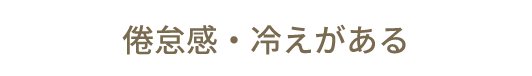倦怠感・冷えがある